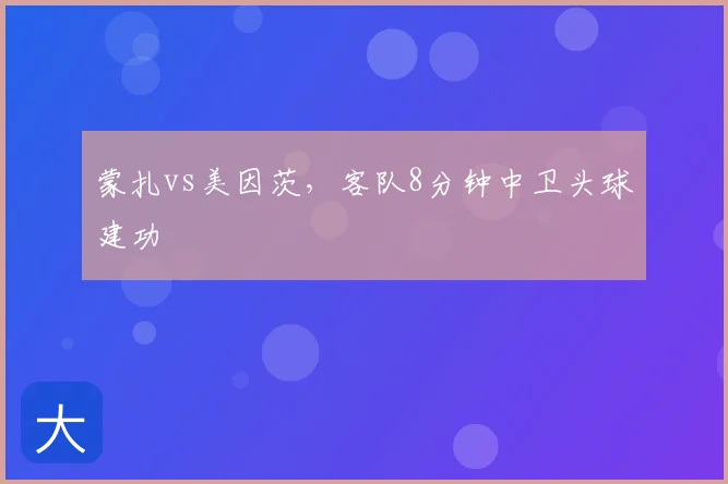蒙扎vs美因茨,客队8分钟中卫头球建功