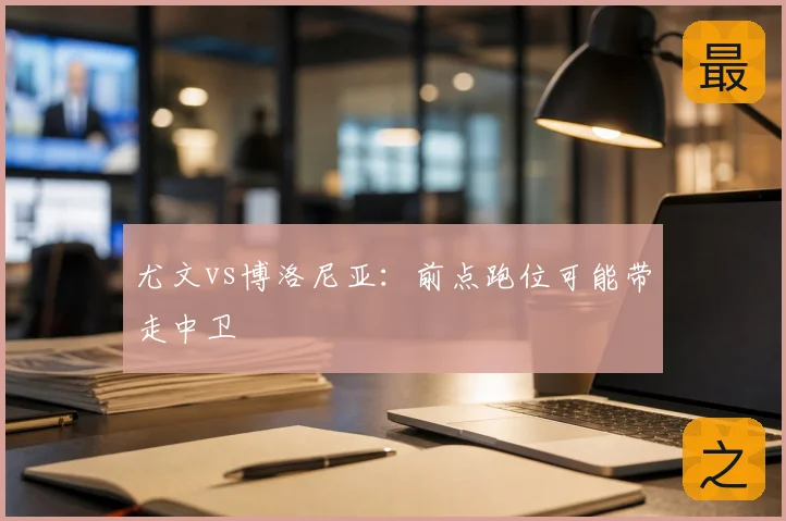 尤文vs博洛尼亚：前点跑位可能带走中卫