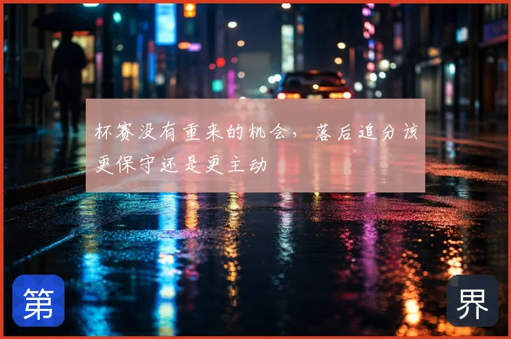 杯赛没有重来的机会,落后追分该更保守还是更主动