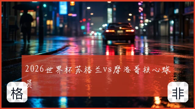 2026世界杯苏格兰vs摩洛哥核心球员