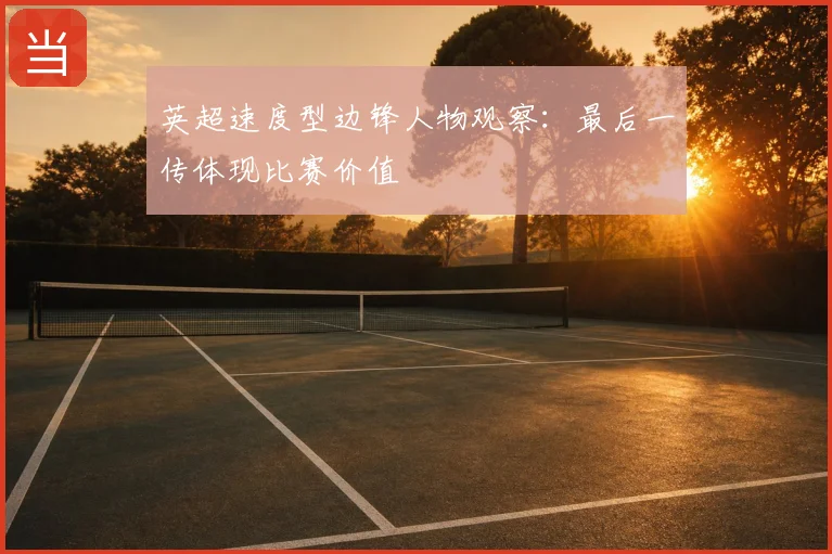 英超速度型边锋人物观察:最后一传体现比赛价值