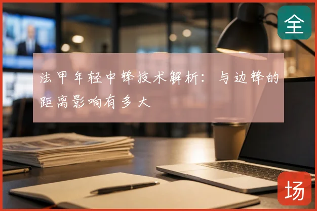 法甲年轻中锋技术解析：与边锋的距离影响有多大