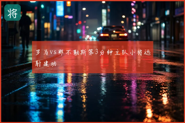 罗马vs那不勒斯第3分钟主队小将远射建功